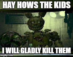 springtrap is the purple guy | HAY HOWS THE KIDS; I WILL GLADLY KILL THEM | image tagged in fnaf | made w/ Imgflip meme maker