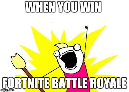 X All The Y Meme | WHEN YOU WIN; FORTNITE BATTLE ROYALE | image tagged in memes,x all the y | made w/ Imgflip meme maker