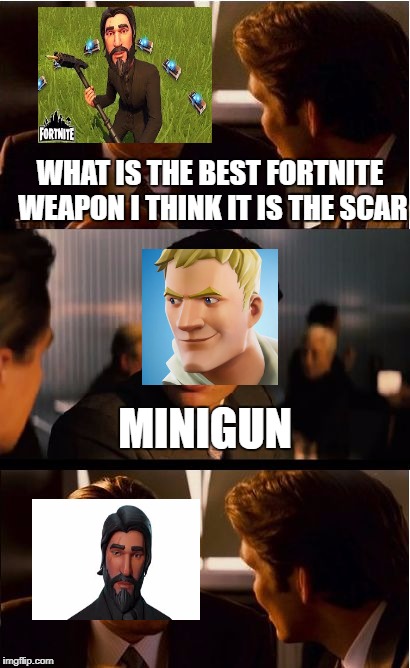 Inception | WHAT IS THE BEST FORTNITE WEAPON I THINK IT IS THE SCAR; MINIGUN | image tagged in memes,inception | made w/ Imgflip meme maker