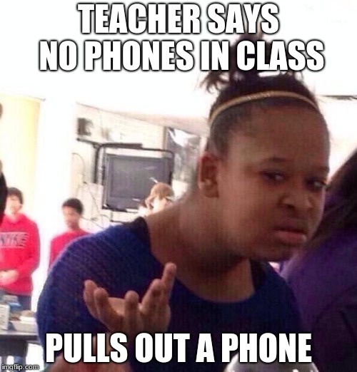 Black Girl Wat Meme | TEACHER SAYS NO PHONES IN CLASS; PULLS OUT A PHONE | image tagged in memes,black girl wat | made w/ Imgflip meme maker