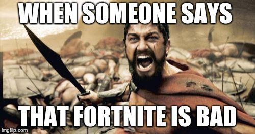 Sparta Leonidas | WHEN SOMEONE SAYS; THAT FORTNITE IS BAD | image tagged in memes,sparta leonidas | made w/ Imgflip meme maker