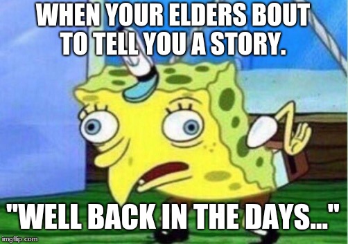Mocking Spongebob Meme | WHEN YOUR ELDERS BOUT TO TELL YOU A STORY. "WELL BACK IN THE DAYS..." | image tagged in memes,mocking spongebob | made w/ Imgflip meme maker