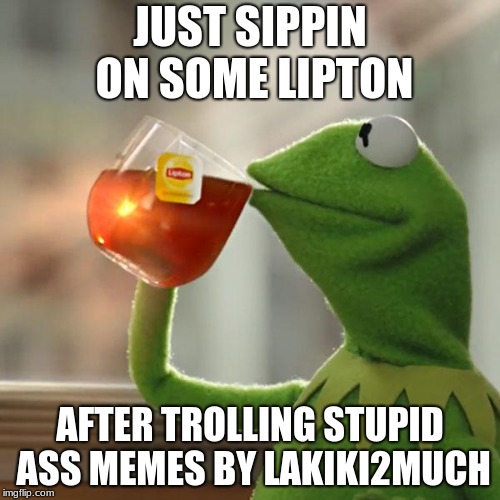 But That's None Of My Business Meme | JUST SIPPIN ON SOME LIPTON; AFTER TROLLING STUPID ASS MEMES BY LAKIKI2MUCH | image tagged in memes,but thats none of my business,kermit the frog | made w/ Imgflip meme maker