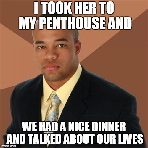 Successful Black Man Meme | I TOOK HER TO MY PENTHOUSE AND; WE HAD A NICE DINNER AND TALKED ABOUT OUR LIVES | image tagged in memes,successful black man,funny,dank memes,king's dead | made w/ Imgflip meme maker
