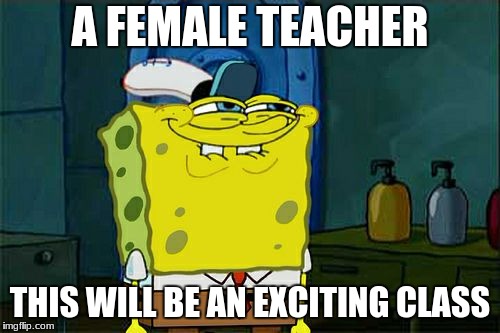 Don't You Squidward Meme | A FEMALE TEACHER; THIS WILL BE AN EXCITING CLASS | image tagged in memes,dont you squidward | made w/ Imgflip meme maker