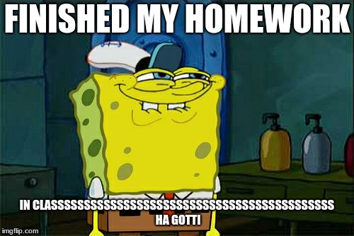 Don't You Squidward Meme | FINISHED MY HOMEWORK; IN CLASSSSSSSSSSSSSSSSSSSSSSSSSSSSSSSSSSSSSSSSSSS HA GOTTI | image tagged in memes,dont you squidward | made w/ Imgflip meme maker