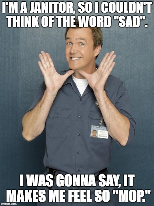 Janitor | I'M A JANITOR, SO I COULDN'T THINK OF THE WORD "SAD". I WAS GONNA SAY, IT MAKES ME FEEL SO "MOP." | image tagged in janitor | made w/ Imgflip meme maker