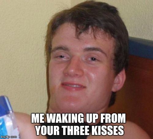 10 Guy Meme | ME WAKING UP FROM YOUR THREE KISSES | image tagged in memes,10 guy | made w/ Imgflip meme maker