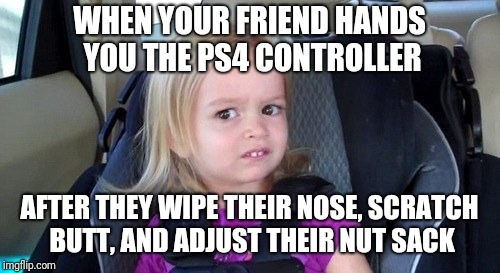 Grossed out controllers  | WHEN YOUR FRIEND HANDS YOU THE PS4 CONTROLLER; AFTER THEY WIPE THEIR NOSE, SCRATCH BUTT, AND ADJUST THEIR NUT SACK | image tagged in grossed out kid,funny memes | made w/ Imgflip meme maker