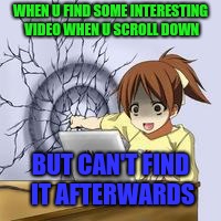 Anime wall punch | WHEN U FIND SOME INTERESTING VIDEO WHEN U SCROLL DOWN; BUT CAN'T FIND IT AFTERWARDS | image tagged in anime wall punch | made w/ Imgflip meme maker