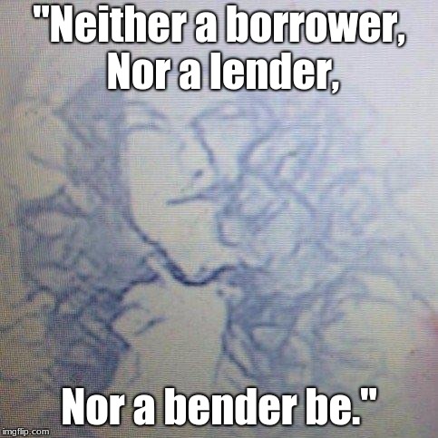 No borrower, lender, or bender | "Neither a borrower, Nor a lender, Nor a bender be." | image tagged in usury | made w/ Imgflip meme maker