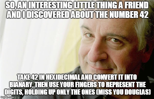 Douglas Adams | SO, AN INTERESTING LITTLE THING A FRIEND AND I DISCOVERED ABOUT THE NUMBER 42; TAKE 42 IN HEXIDECIMAL AND CONVERT IT INTO BIANARY, THEN USE YOUR FINGERS TO REPRESENT THE DIGITS, HOLDING UP ONLY THE ONES (MISS YOU DOUGLAS) | image tagged in douglas adams | made w/ Imgflip meme maker