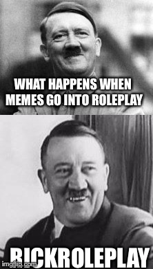 Bad Pun Hitler  | WHAT HAPPENS WHEN MEMES GO INTO ROLEPLAY; RICKROLEPLAY | image tagged in bad pun hitler | made w/ Imgflip meme maker