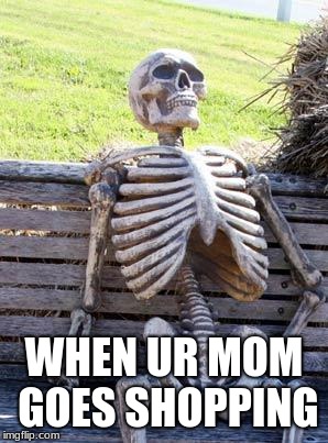 Waiting Skeleton Meme | WHEN UR MOM GOES SHOPPING | image tagged in memes,waiting skeleton | made w/ Imgflip meme maker