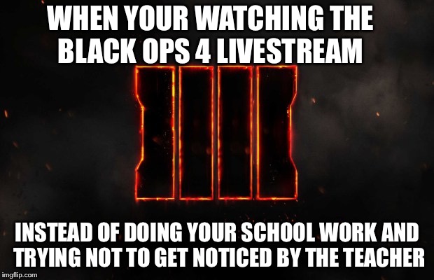 Black Ops 4 | WHEN YOUR WATCHING THE BLACK OPS 4 LIVESTREAM; INSTEAD OF DOING YOUR SCHOOL WORK AND TRYING NOT TO GET NOTICED BY THE TEACHER | image tagged in call of duty,school | made w/ Imgflip meme maker
