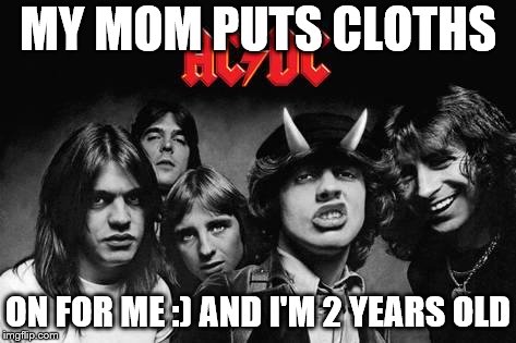 acdc | MY MOM PUTS CLOTHS; ON FOR ME :) AND I'M 2 YEARS OLD | image tagged in acdc | made w/ Imgflip meme maker