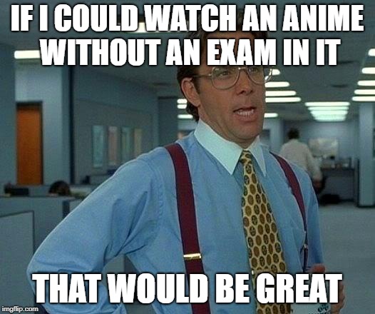 That Would Be Great Meme | IF I COULD WATCH AN ANIME WITHOUT AN EXAM IN IT; THAT WOULD BE GREAT | image tagged in memes,that would be great | made w/ Imgflip meme maker