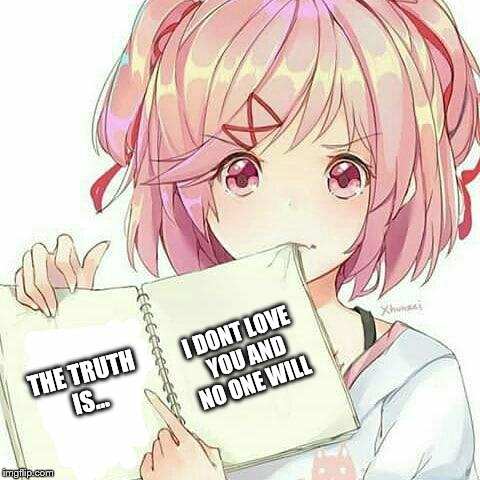 Natsuki's Book Of Truth | I DONT LOVE YOU AND NO ONE WILL; THE TRUTH IS... | image tagged in natsuki's book of truth | made w/ Imgflip meme maker