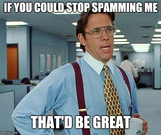 That'd Be Great | IF YOU COULD STOP SPAMMING ME; THAT'D BE GREAT | image tagged in that'd be great | made w/ Imgflip meme maker