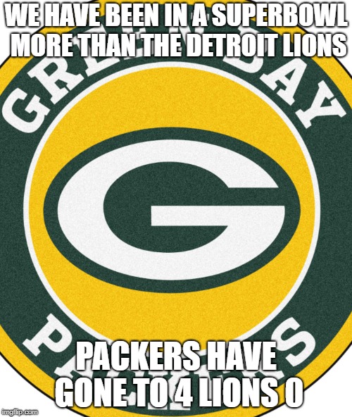 Packers Rule | WE HAVE BEEN IN A SUPERBOWL MORE THAN THE DETROIT LIONS; PACKERS HAVE GONE TO 4 LIONS 0 | image tagged in green bay packers | made w/ Imgflip meme maker