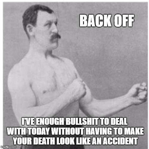 Overly Manly Man Meme | BACK OFF; I'VE ENOUGH BULLSHIT TO DEAL WITH TODAY WITHOUT HAVING TO MAKE YOUR DEATH LOOK LIKE AN ACCIDENT | image tagged in memes,overly manly man,random | made w/ Imgflip meme maker