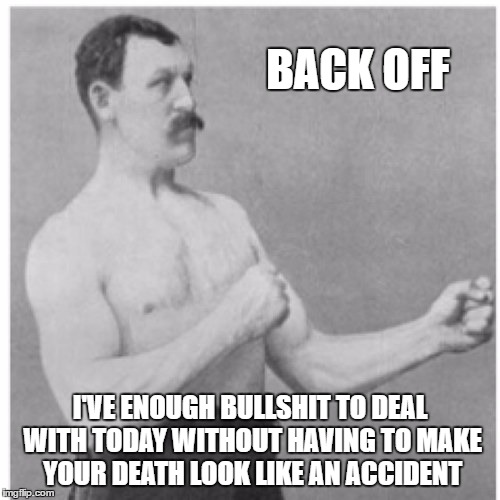 Overly Manly Man | BACK OFF; I'VE ENOUGH BULLSHIT TO DEAL WITH TODAY WITHOUT HAVING TO MAKE YOUR DEATH LOOK LIKE AN ACCIDENT | image tagged in memes,overly manly man,random | made w/ Imgflip meme maker