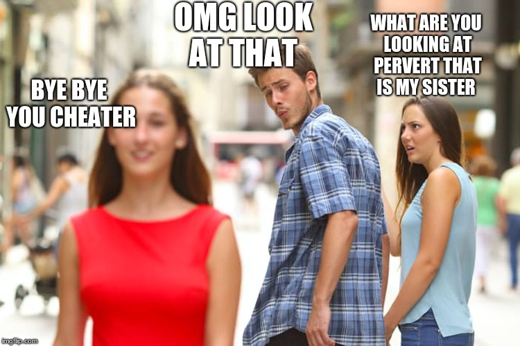 Distracted Boyfriend Meme | OMG LOOK AT THAT; WHAT ARE YOU LOOKING AT PERVERT THAT IS MY SISTER; BYE BYE YOU CHEATER | image tagged in memes,distracted boyfriend | made w/ Imgflip meme maker