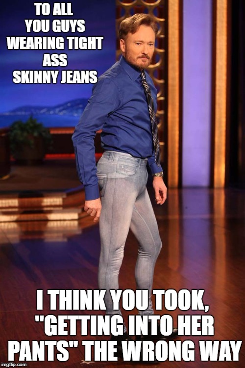 Skinny jeans | TO ALL YOU GUYS WEARING TIGHT ASS SKINNY JEANS; I THINK YOU TOOK, "GETTING INTO HER PANTS" THE WRONG WAY | image tagged in skinny jeans,random | made w/ Imgflip meme maker