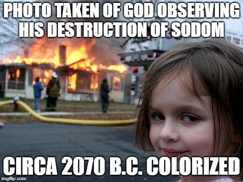 The Judgement of Sodom | PHOTO TAKEN OF GOD OBSERVING HIS DESTRUCTION OF SODOM; CIRCA 2070 B.C. COLORIZED | image tagged in memes,disaster girl | made w/ Imgflip meme maker