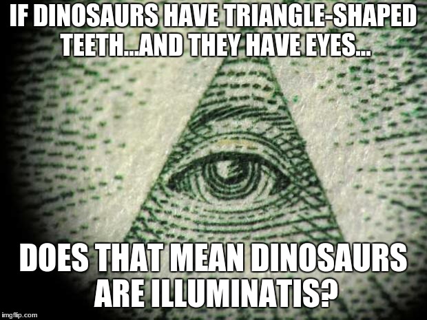 Illuminati | IF DINOSAURS HAVE TRIANGLE-SHAPED TEETH...AND THEY HAVE EYES... DOES THAT MEAN DINOSAURS ARE ILLUMINATIS? | image tagged in illuminati | made w/ Imgflip meme maker