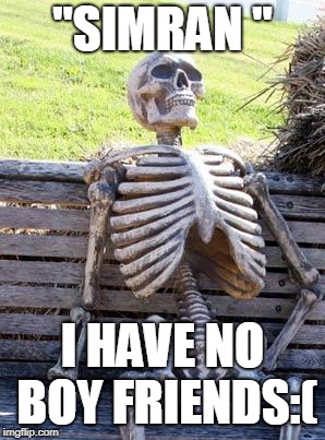 Waiting Skeleton Meme | "SIMRAN "; I HAVE NO BOY FRIENDS:( | image tagged in memes,waiting skeleton | made w/ Imgflip meme maker