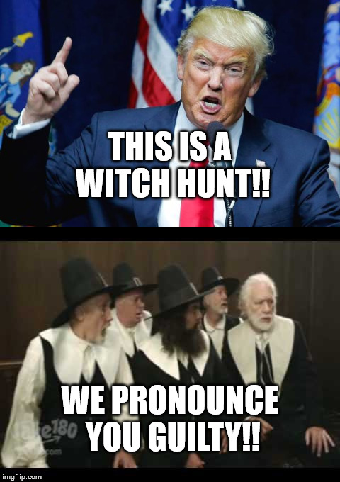 Trump says this is a witch hunt. We pronounce you guilty! | THIS IS A WITCH HUNT!! WE PRONOUNCE YOU GUILTY!! | image tagged in trump,witch hunt,guilty,impeach trump | made w/ Imgflip meme maker