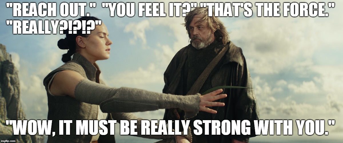 STAR WARS - THE LAST JEDI - LUKE IS ONE WITH THE SARCASTIC SIDE OF THE FORCE | "REACH OUT."  "YOU FEEL IT?" "THAT'S THE FORCE."                                "REALLY?!?!?"; "WOW, IT MUST BE REALLY STRONG WITH YOU." | image tagged in star wars,starwars,that's not how the force works,luke skywalker,the last jedi,sarcasm | made w/ Imgflip meme maker