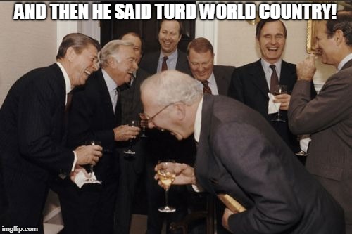 Laughing Men In Suits Meme | AND THEN HE SAID TURD WORLD COUNTRY! | image tagged in memes,laughing men in suits | made w/ Imgflip meme maker