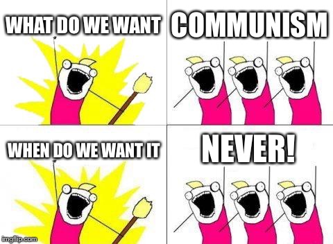 What Do We Want | WHAT DO WE WANT; COMMUNISM; NEVER! WHEN DO WE WANT IT | image tagged in memes,what do we want | made w/ Imgflip meme maker