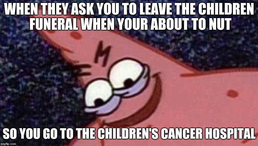 Savage Patric | WHEN THEY ASK YOU TO LEAVE THE CHILDREN FUNERAL WHEN YOUR ABOUT TO NUT; SO YOU GO TO THE CHILDREN'S CANCER HOSPITAL | image tagged in savage patric | made w/ Imgflip meme maker