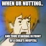 Shaggy Dank Meme | WHEN UR NUTTING.. AND YOUR STANDING IN FRONT OF A CHILD'S HOSPITAL | image tagged in shaggy dank meme | made w/ Imgflip meme maker