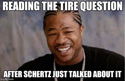 Yo Dawg Heard You Meme | READING THE TIRE QUESTION; AFTER SCHERTZ JUST TALKED ABOUT IT | image tagged in memes,yo dawg heard you | made w/ Imgflip meme maker