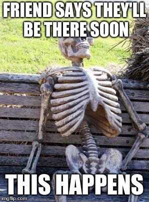 Waiting Skeleton Meme | FRIEND SAYS THEY'LL BE THERE SOON; THIS HAPPENS | image tagged in memes,waiting skeleton | made w/ Imgflip meme maker