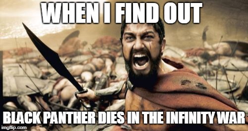 Sparta Leonidas Meme | WHEN I FIND OUT; BLACK PANTHER DIES IN THE INFINITY WAR | image tagged in memes,sparta leonidas | made w/ Imgflip meme maker