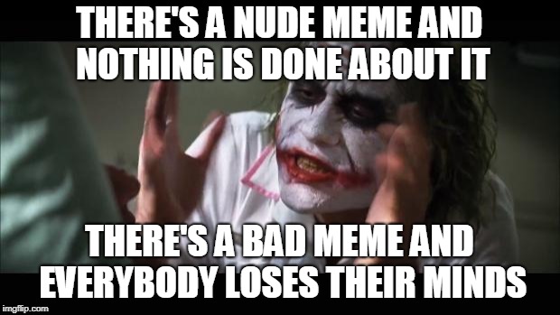 And everybody loses their minds | THERE'S A NUDE MEME AND NOTHING IS DONE ABOUT IT; THERE'S A BAD MEME AND EVERYBODY LOSES THEIR MINDS | image tagged in memes,and everybody loses their minds | made w/ Imgflip meme maker