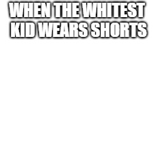 WHEN THE WHITEST KID WEARS SHORTS | made w/ Imgflip meme maker