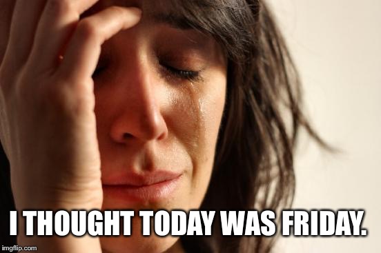 First World Problems Meme | I THOUGHT TODAY WAS FRIDAY. | image tagged in memes,first world problems | made w/ Imgflip meme maker