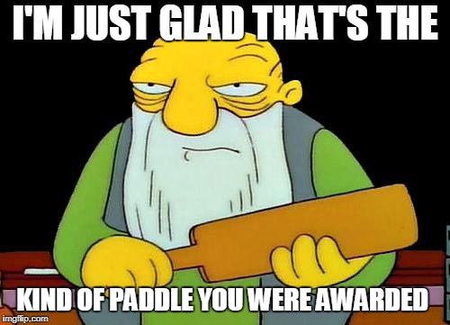 That's a paddlin' | I'M JUST GLAD THAT'S THE; KIND OF PADDLE YOU WERE AWARDED | image tagged in memes,that's a paddlin' | made w/ Imgflip meme maker