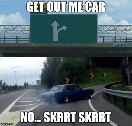 Left Exit 12 Off Ramp Meme | GET OUT ME CAR; NO... SKRRT SKRRT | image tagged in memes,left exit 12 off ramp | made w/ Imgflip meme maker