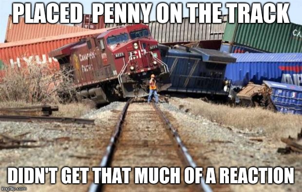 train wreck | PLACED  PENNY ON THE TRACK; DIDN'T GET THAT MUCH OF A REACTION | image tagged in train wreck | made w/ Imgflip meme maker