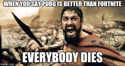 Sparta Leonidas | WHEN YOU SAY PUBG IS BETTER THAN FORTNITE; EVERYBODY DIES | image tagged in memes,sparta leonidas | made w/ Imgflip meme maker