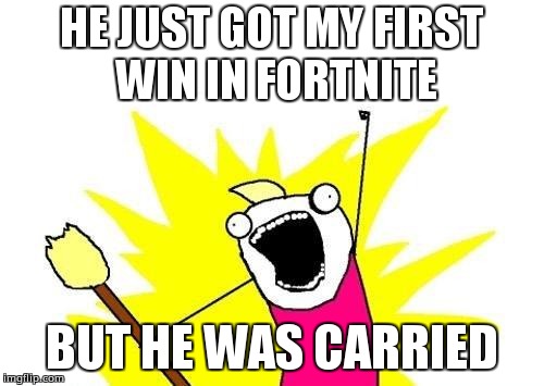 X All The Y | HE JUST GOT MY FIRST WIN IN FORTNITE; BUT HE WAS CARRIED | image tagged in memes,x all the y | made w/ Imgflip meme maker