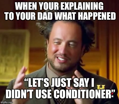 Ancient Aliens Meme | WHEN YOUR EXPLAINING TO YOUR DAD WHAT HAPPENED; “LET’S JUST SAY I DIDN’T USE CONDITIONER” | image tagged in memes,ancient aliens | made w/ Imgflip meme maker