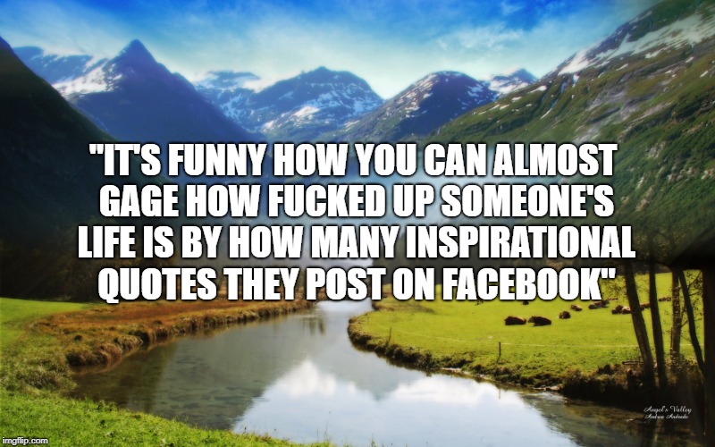 "IT'S FUNNY HOW YOU CAN ALMOST GAGE HOW FUCKED UP SOMEONE'S LIFE IS BY HOW MANY INSPIRATIONAL QUOTES THEY POST ON FACEBOOK" | image tagged in itsfunnyhow | made w/ Imgflip meme maker